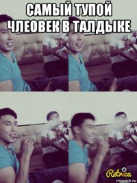 самый тупой члеовек в талдыке 