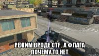  режим вроде ctf , а флага почему то нет