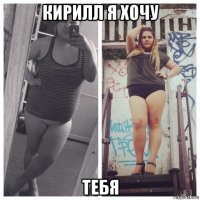 кирилл я хочу тебя