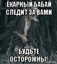 ёкарный бабай следит за вами будьте осторожны!