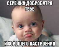 серёжка доброе утро тебе и хорошего настроения