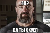 48? да ты охуел