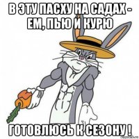 в эту пасху на садах - ем, пью и курю готовлюсь к сезону !