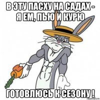 в эту пасху на садах - я ем, пью и курю готовлюсь к сезону !