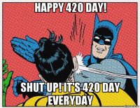 happy 420 day! shut up! it's 420 day everyday
