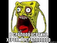  в сралооо усраине, хероям в сралоооооо