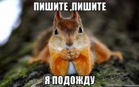 пишите ,пишите я подожду