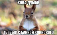 хова думай ты был с банкой клинского