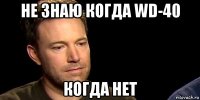 не знаю когда wd-40 когда нет