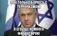 я не только борюсь с терроризмом я его еще немного финансирую