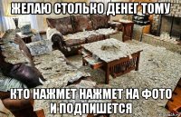 желаю столько денег тому кто нажмет нажмет на фото и подпишется