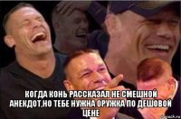  когда конь рассказал не смешной анекдот,но тебе нужна оружка по дешовой цене