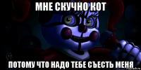 мне скучно кот потому что надо тебе съесть меня