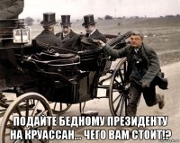  подайте бедному президенту на круассан... чего вам стоит!?