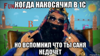 когда накосячил в 1с но вспомнил что ты саня недочет