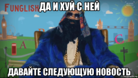 да и хуй с ней давайте следующую новость
