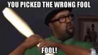 you picked the wrong fool fool!