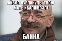 айбол нурланулы твою мать ибали возле банка