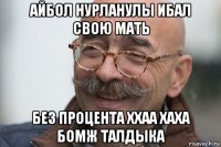 айбол нурланулы ибал свою мать без процента ххаа хаха бомж талдыка