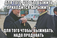 для того, что бы выжить приходится барыжить для того чтобы выживать, надо продовать
