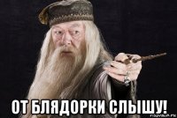  от блядорки слышу!
