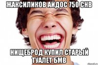 жаксиликов айдос 750 chb нищеброд купил старый туалет бмв