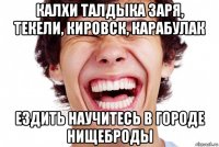 калхи талдыка заря, текели, кировск, карабулак ездить научитесь в городе нищеброды