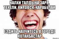 калхи талдыка заря, текели, кировск, карабулак ездить научитесь в городе котакбастар