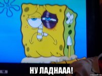  ну ладнааа!