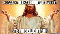 когда 8-летка говрит что убьёт -ты же ещё отрок