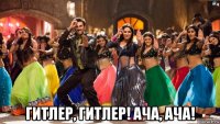  гитлер, гитлер! ача, ача!