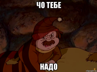 чо тебе надо