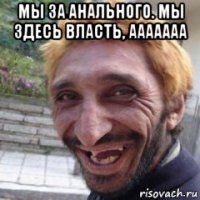 мы за анального. мы здесь власть, ааааааа 