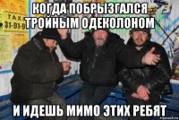 когда побрызгался тройным одеколоном и идешь мимо этих ребят