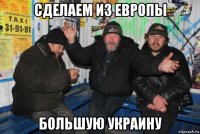 сделаем из европы большую украину