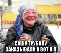  сашу трубину заказывали а вот и я