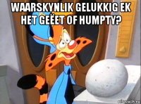 waarskynlik gelukkig ek het geëet of humpty? 