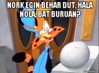 nork egin behar dut, hala nola, bat buruan? 