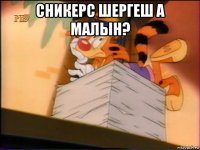 сникерс шергеш а малын? 