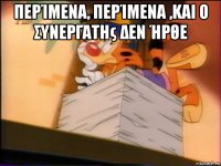 περίμενα, περίμενα ,και ο συνεργάτης δεν ήρθε 