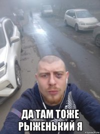  да там тоже рыженький я