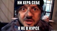 ни хера себе я не в курсе