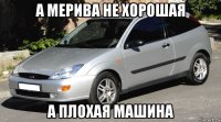 а мерива не хорошая а плохая машина