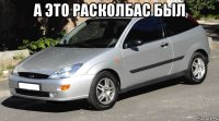 а это расколбас был 