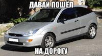 давай пошёл на дорогу
