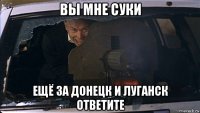 вы мне суки ещё за донецк и луганск ответите