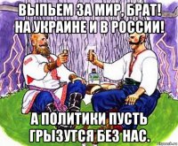 выпьем за мир, брат! на украине и в россии! а политики пусть грызутся без нас.