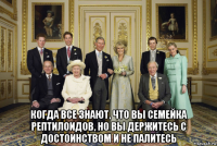  когда все знают, что вы семейка рептилоидов, но вы держитесь с достоинством и не палитесь