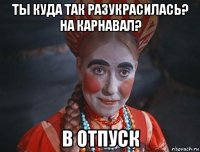 ты куда так разукрасилась? на карнавал? в отпуск