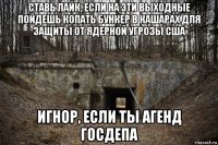 ставь лайк, если на эти выходные пойдешь копать бункер в кашарах для защиты от ядерной угрозы сша игнор, если ты агенд госдепа